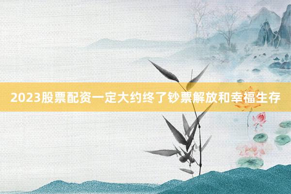 2023股票配资一定大约终了钞票解放和幸福生存