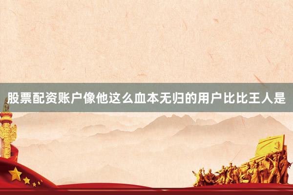 股票配资账户像他这么血本无归的用户比比王人是