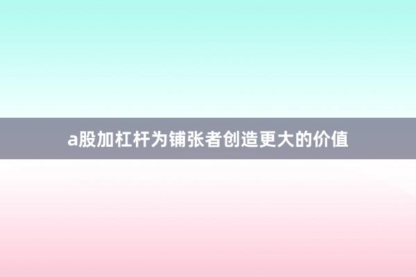 a股加杠杆为铺张者创造更大的价值
