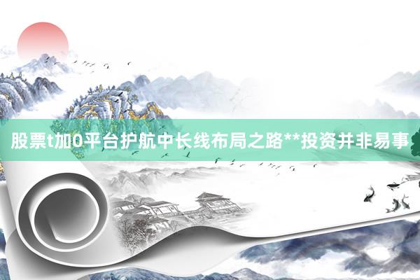 股票t加0平台护航中长线布局之路**投资并非易事