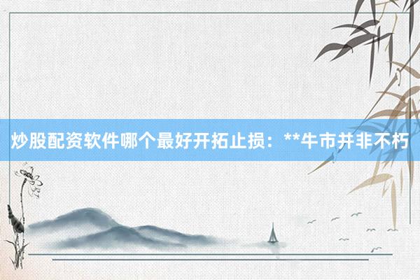 炒股配资软件哪个最好开拓止损：**牛市并非不朽