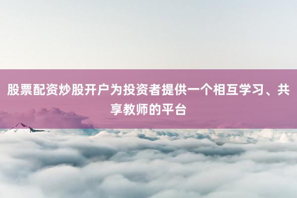 股票配资炒股开户为投资者提供一个相互学习、共享教师的平台