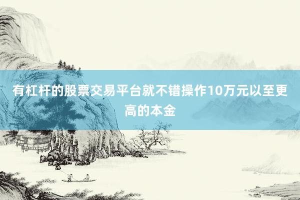 有杠杆的股票交易平台就不错操作10万元以至更高的本金
