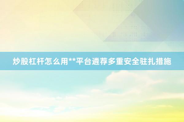 炒股杠杆怎么用**平台遴荐多重安全驻扎措施