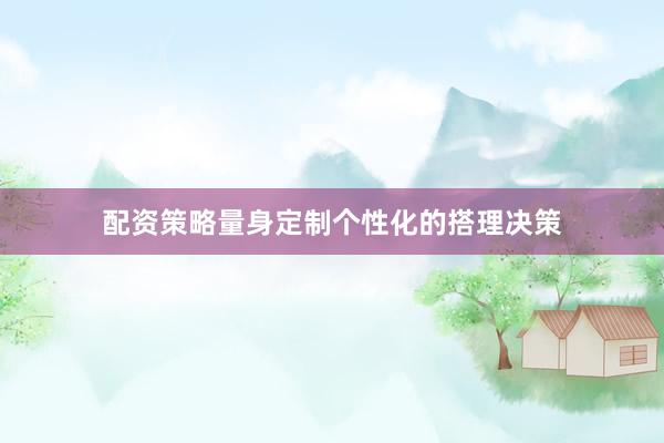 配资策略量身定制个性化的搭理决策