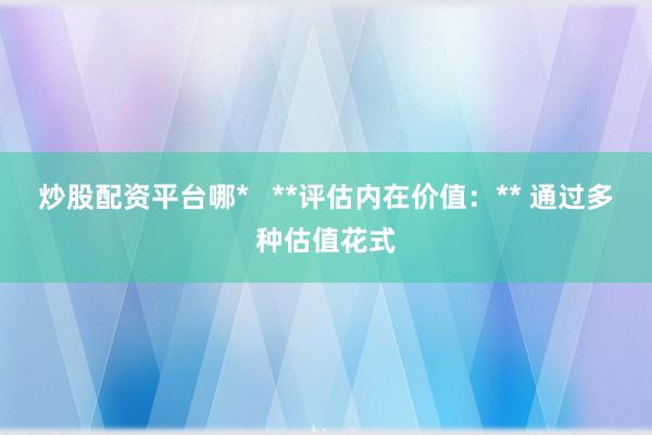 炒股配资平台哪*   **评估内在价值：** 通过多种估值花式