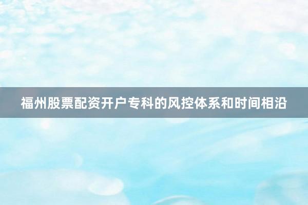 福州股票配资开户专科的风控体系和时间相沿