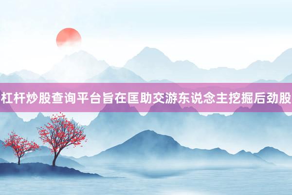 杠杆炒股查询平台旨在匡助交游东说念主挖掘后劲股