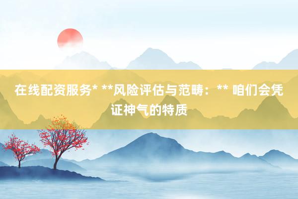 在线配资服务* **风险评估与范畴：** 咱们会凭证神气的特质