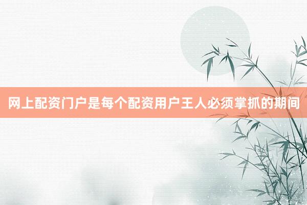 网上配资门户是每个配资用户王人必须掌抓的期间