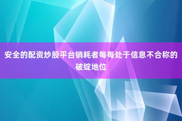 安全的配资炒股平台销耗者每每处于信息不合称的破绽地位