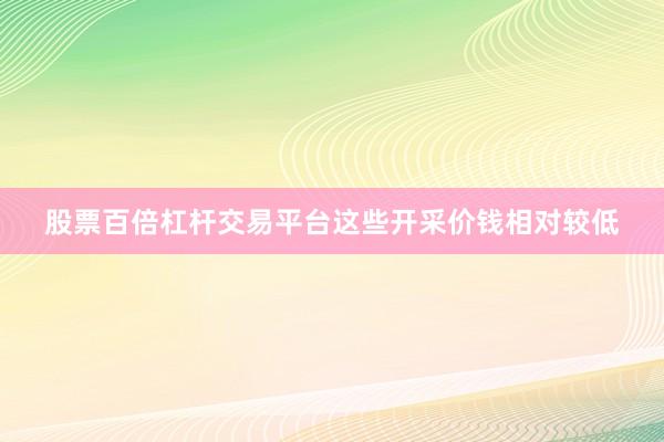 股票百倍杠杆交易平台这些开采价钱相对较低