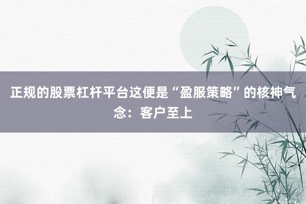 正规的股票杠杆平台这便是“盈服策略”的核神气念：客户至上