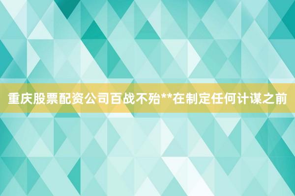 重庆股票配资公司百战不殆**在制定任何计谋之前