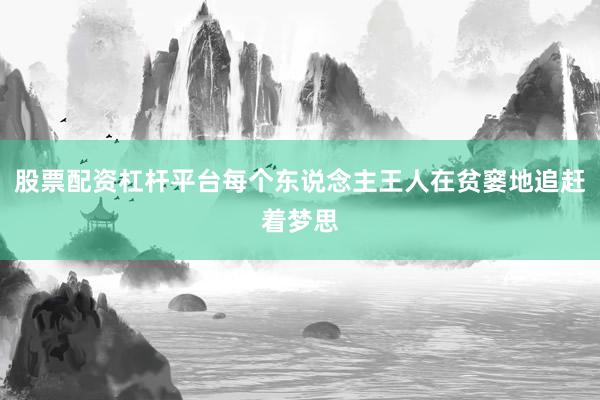 股票配资杠杆平台每个东说念主王人在贫窭地追赶着梦思