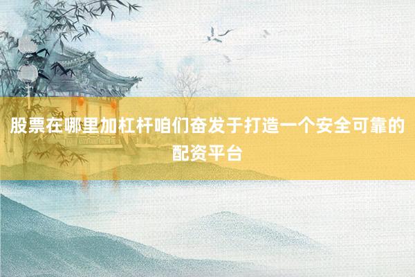 股票在哪里加杠杆咱们奋发于打造一个安全可靠的配资平台