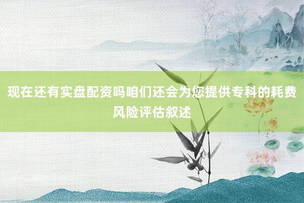 现在还有实盘配资吗咱们还会为您提供专科的耗费风险评估叙述