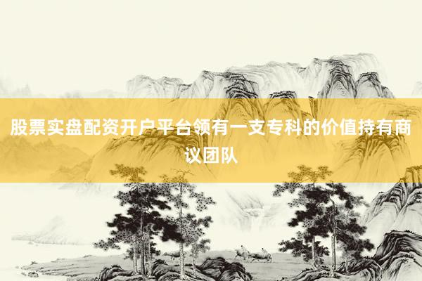股票实盘配资开户平台领有一支专科的价值持有商议团队