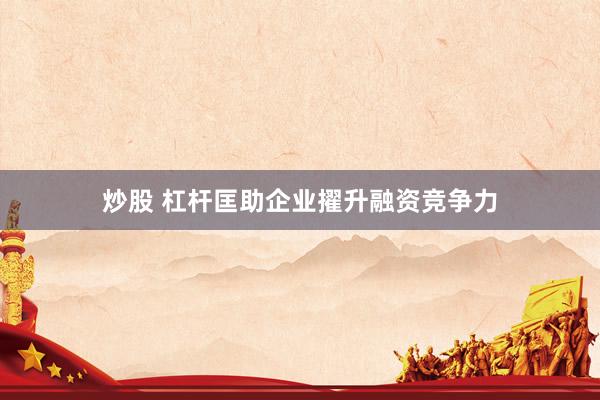 炒股 杠杆匡助企业擢升融资竞争力