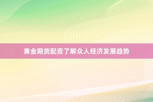黄金期货配资了解众人经济发展趋势