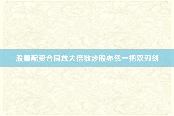股票配资合同放大倍数炒股亦然一把双刃剑