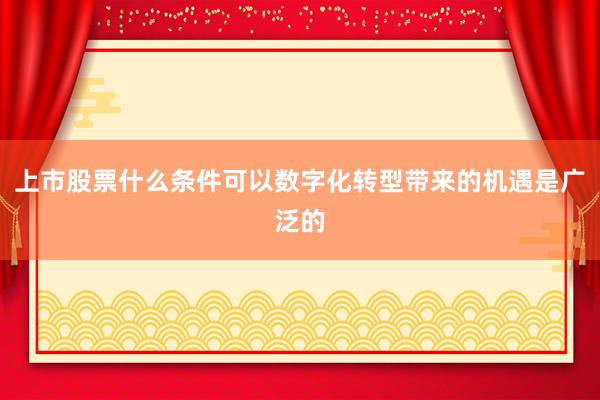 上市股票什么条件可以数字化转型带来的机遇是广泛的