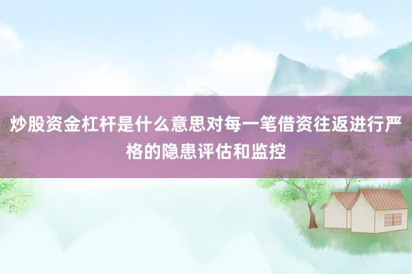 炒股资金杠杆是什么意思对每一笔借资往返进行严格的隐患评估和监控