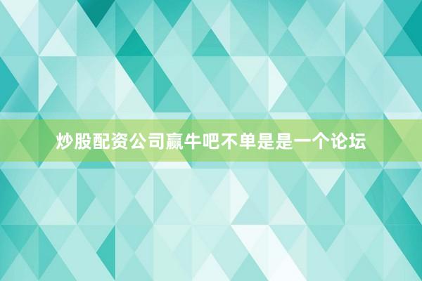 炒股配资公司赢牛吧不单是是一个论坛