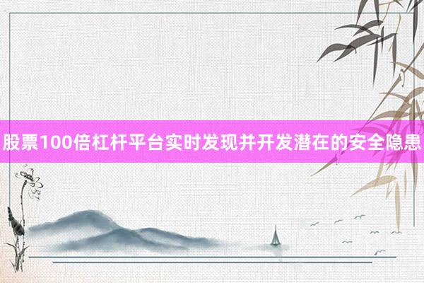 股票100倍杠杆平台实时发现并开发潜在的安全隐患