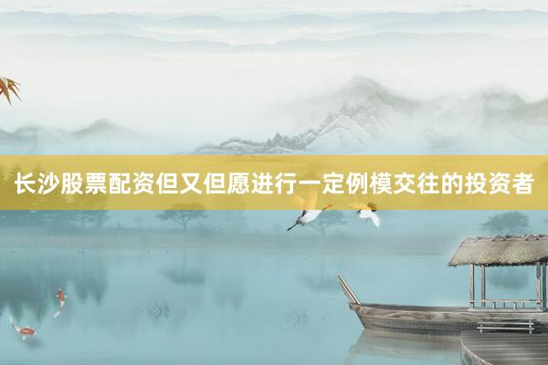 长沙股票配资但又但愿进行一定例模交往的投资者