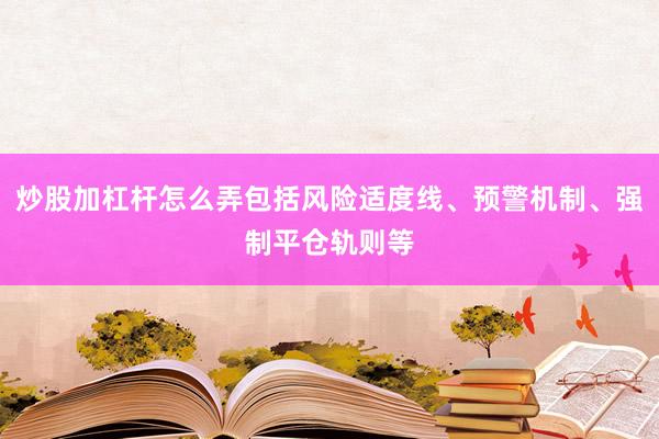 炒股加杠杆怎么弄包括风险适度线、预警机制、强制平仓轨则等