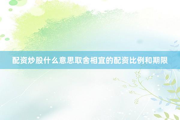 配资炒股什么意思取舍相宜的配资比例和期限