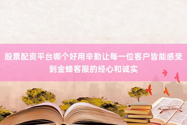 股票配资平台哪个好用辛勤让每一位客户皆能感受到金蜂客服的经心和诚实