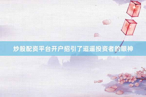 炒股配资平台开户招引了迢遥投资者的眼神