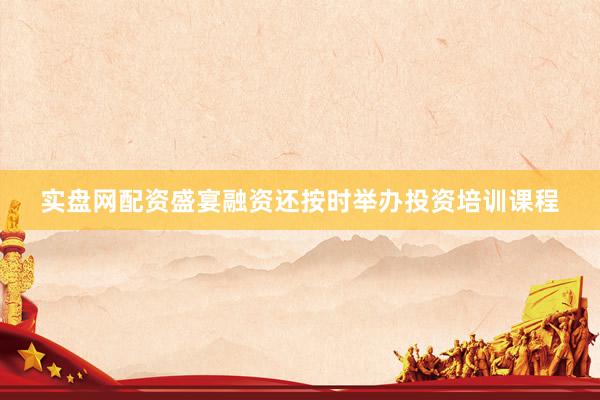 实盘网配资盛宴融资还按时举办投资培训课程