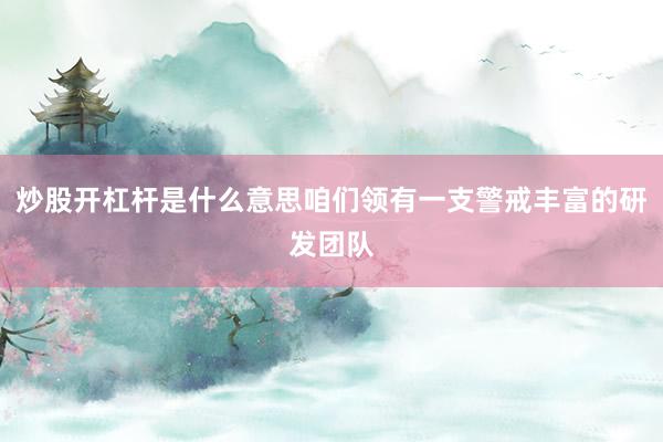 炒股开杠杆是什么意思咱们领有一支警戒丰富的研发团队
