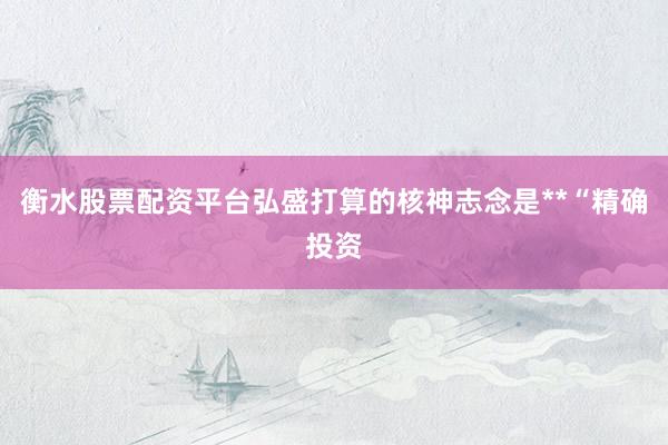 衡水股票配资平台弘盛打算的核神志念是**“精确投资