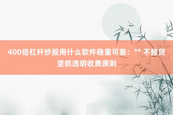 400倍杠杆炒股用什么软件稳重可靠：** 不睦贷坚抓透明收费原则