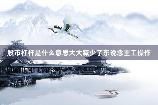 股市杠杆是什么意思大大减少了东说念主工操作