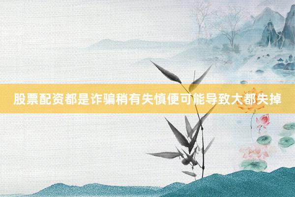 股票配资都是诈骗稍有失慎便可能导致大都失掉