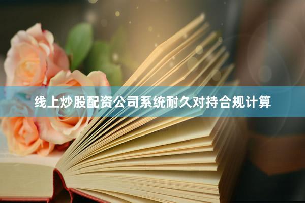 线上炒股配资公司系统耐久对持合规计算