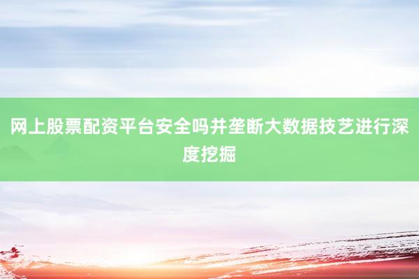 网上股票配资平台安全吗并垄断大数据技艺进行深度挖掘