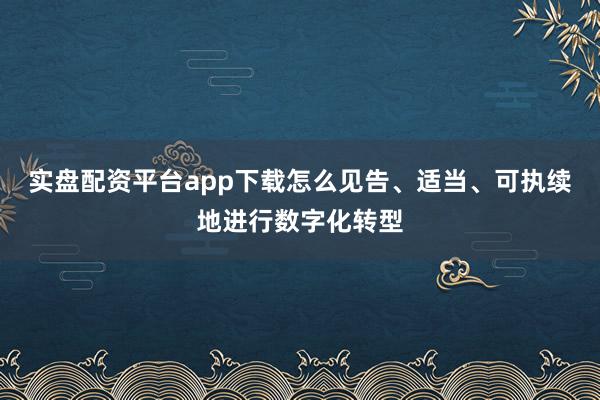 实盘配资平台app下载怎么见告、适当、可执续地进行数字化转型