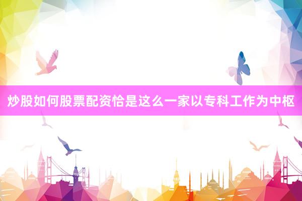 炒股如何股票配资恰是这么一家以专科工作为中枢
