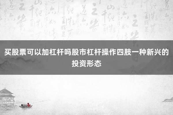 买股票可以加杠杆吗股市杠杆操作四肢一种新兴的投资形态