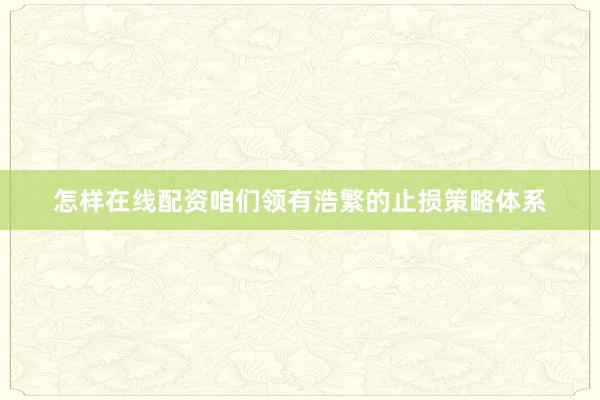 怎样在线配资咱们领有浩繁的止损策略体系