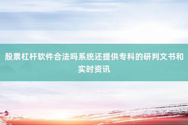 股票杠杆软件合法吗系统还提供专科的研判文书和实时资讯