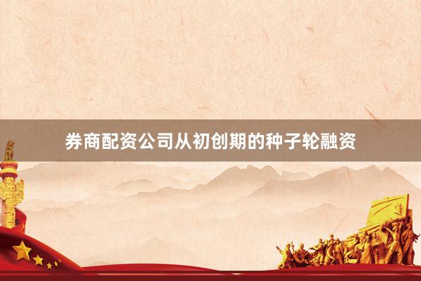 券商配资公司从初创期的种子轮融资
