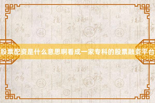 股票配资是什么意思啊看成一家专科的股票融资平台