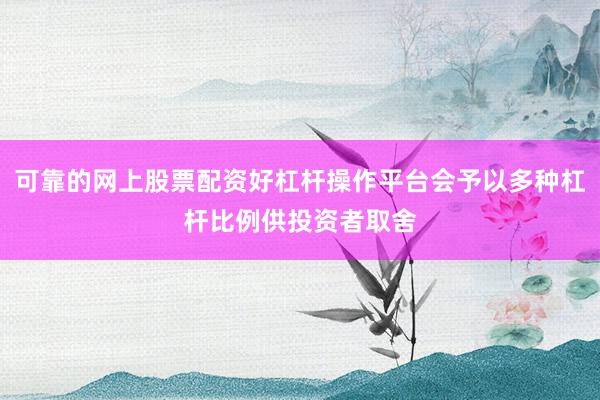 可靠的网上股票配资好杠杆操作平台会予以多种杠杆比例供投资者取舍